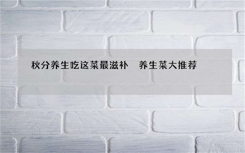 秋分养生吃这菜最滋补 养生菜大推荐